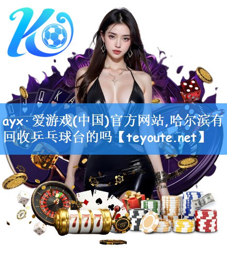 ayx·爱游戏(中国)官方网站,哈尔滨有回收乒乓球台的吗