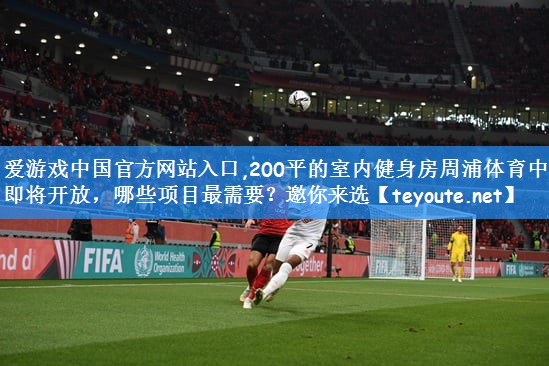 爱游戏中国官方网站入口,200平的室内健身房周浦体育中心即将开放，哪些项目最需要？邀你来选