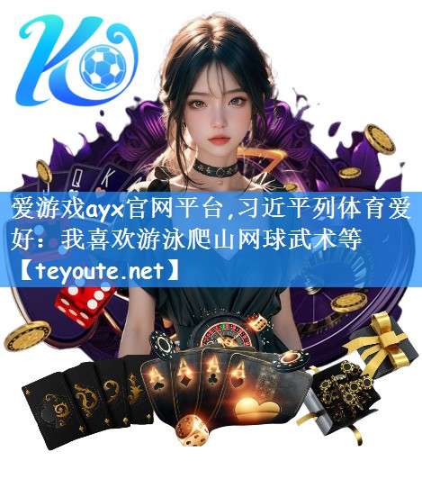 爱游戏ayx官网平台,习近平列体育爱好:我喜欢游泳爬山网球武术等