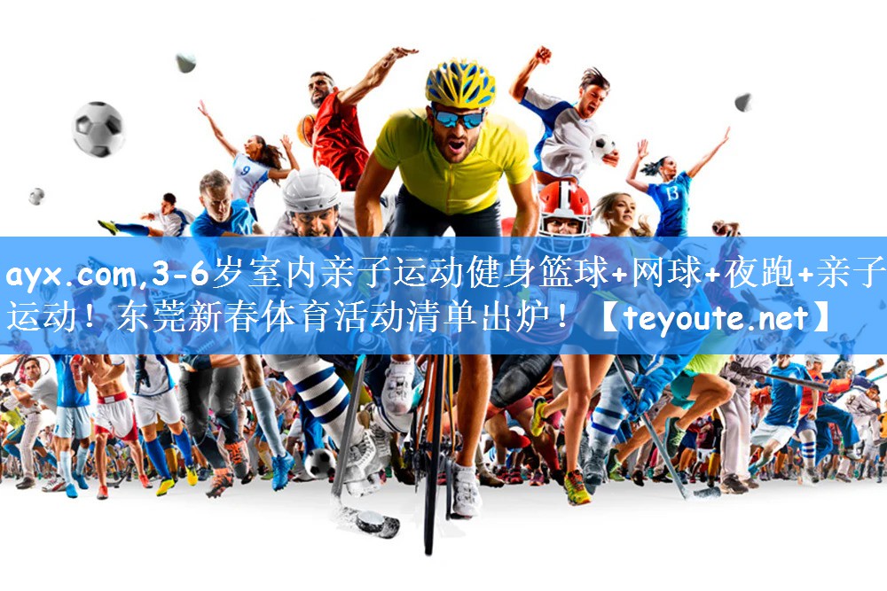 ayx.com,3-6岁室内亲子运动健身篮球+网球+夜跑+亲子运动!东莞新春体育活动清单出炉!