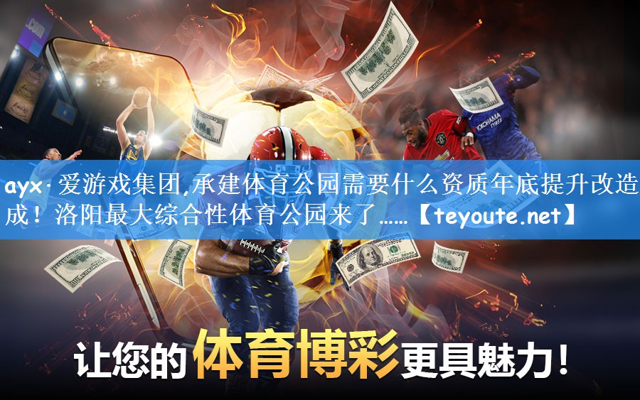 ayx·爱游戏集团,承建体育公园需要什么资质年底提升改造完成!洛阳最大综合性体育公园来了……