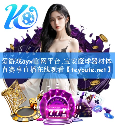 爱游戏ayx官网平台,宝安篮球器材体育赛事直播在线观看