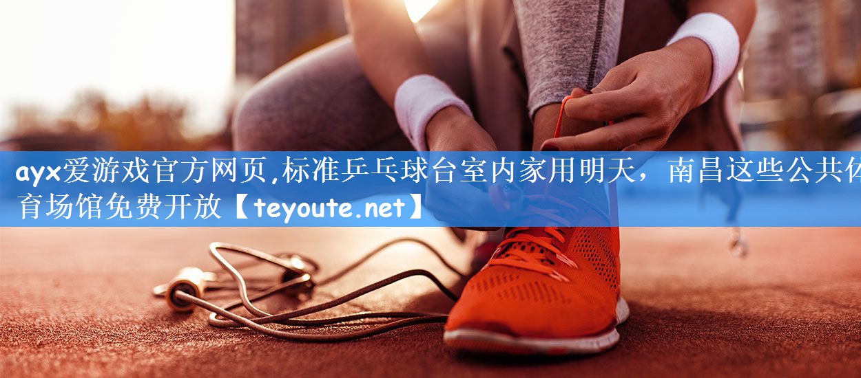 ayx爱游戏官方网页,标准乒乓球台室内家用明天,南昌这些公共体育场馆免费开放