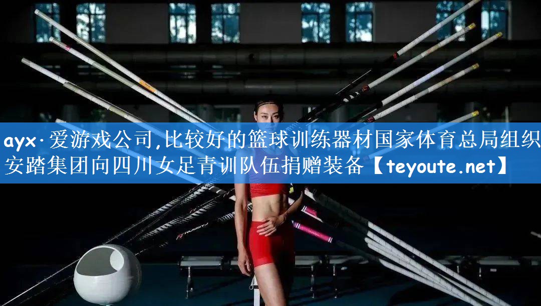 ayx·爱游戏公司,比较好的篮球训练器材国家体育总局组织安踏集团向四川女足青训队伍捐赠装备