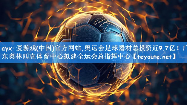ayx·爱游戏(中国)官方网站,奥运会足球器材总投资近9.7亿!广东奥林匹克体育中心拟建全运会总指挥中心