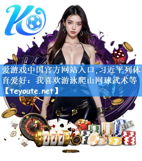 爱游戏中国官方网站入口,习近平列体育爱好:我喜欢游泳爬山网球武术等