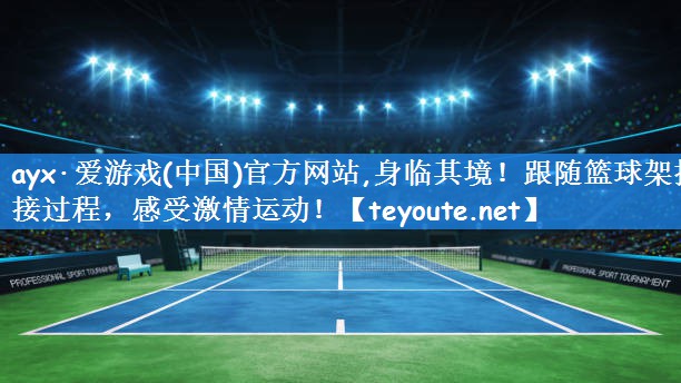 <strong>ayx·爱游戏(中国)官方网站,身临其境！跟随篮球架拼接过程，感受激情运动！</strong>